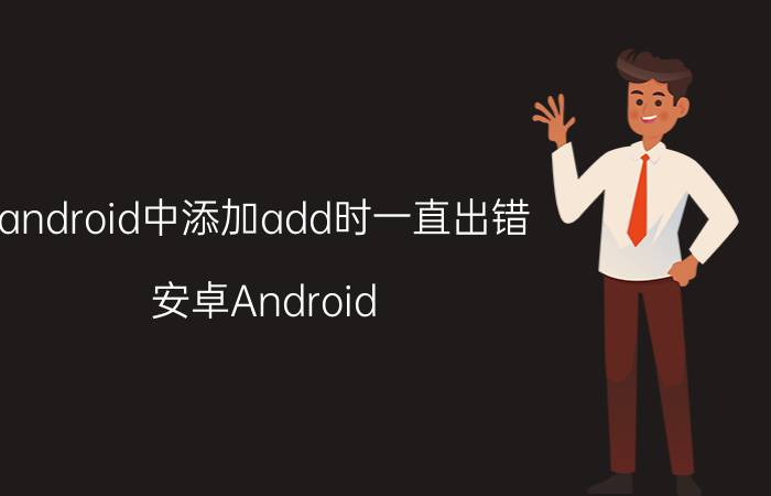 android中添加add时一直出错 安卓Android